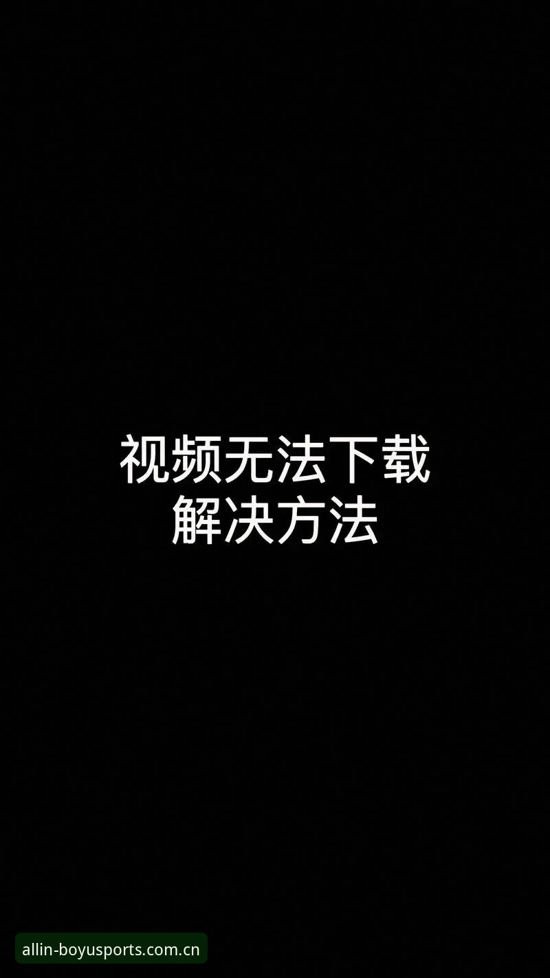 博鱼体育平台下载失败？手把手教你解决博鱼使用教程下载不了怎么办
